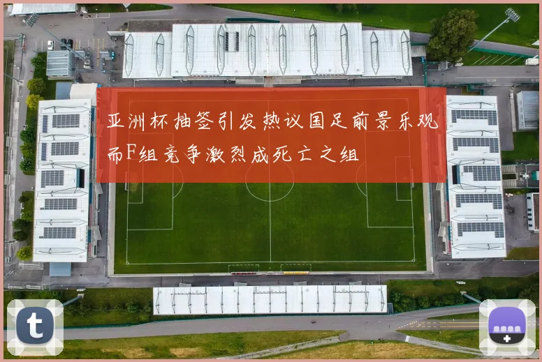 亚洲杯抽签引发热议国足前景乐观而F组竞争激烈成死亡之组
