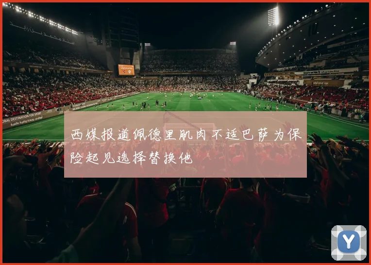 西媒报道佩德里肌肉不适巴萨为保险起见选择替换他