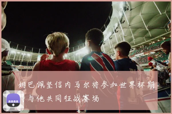 姆巴佩坚信内马尔将参加世界杯期待与他共同征战赛场