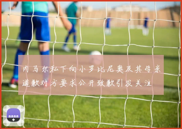 内马尔私下向小罗比尼奥及其母亲道歉对方要求公开致歉引发关注
