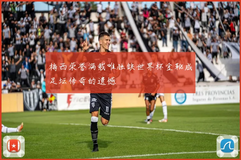 梅西荣誉满载唯独缺世界杯金靴成足坛传奇的遗憾