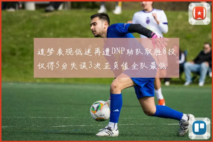 追梦表现低迷再遭DNP助队取胜8投仅得5分失误3次正负值全队最低