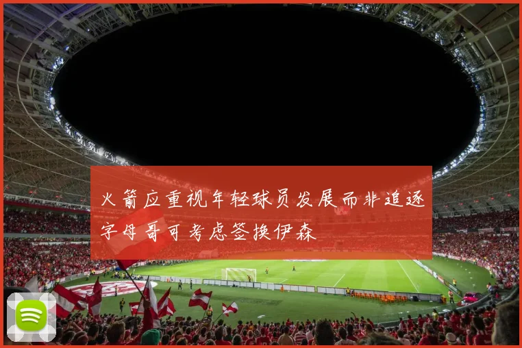 火箭应重视年轻球员发展而非追逐字母哥可考虑签换伊森