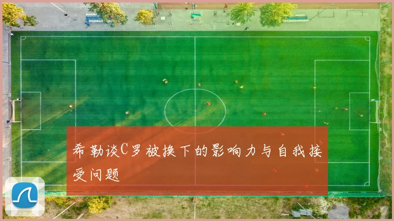 希勒谈C罗被换下的影响力与自我接受问题