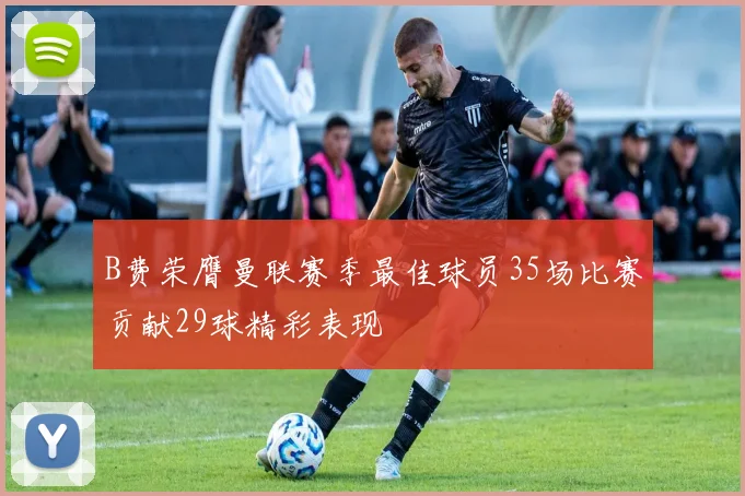 B费荣膺曼联赛季最佳球员35场比赛贡献29球精彩表现