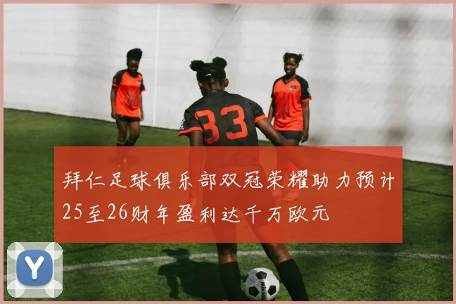 拜仁足球俱乐部双冠荣耀助力预计25至26财年盈利达千万欧元