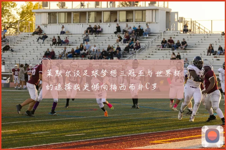 莱默尔谈足球梦想三冠王与世界杯的选择我更倾向梅西而非C罗