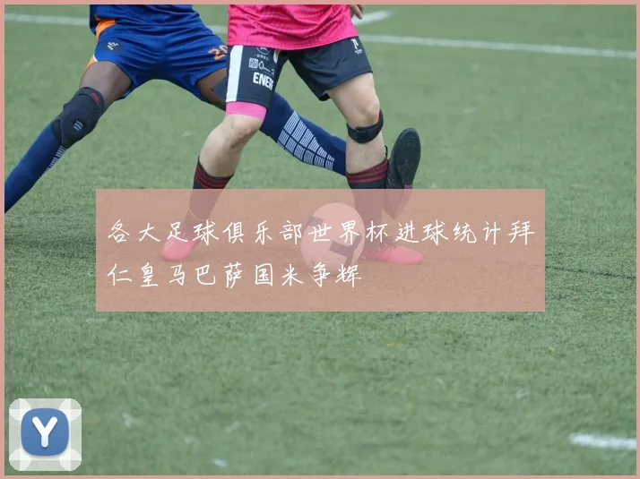 各大足球俱乐部世界杯进球统计拜仁皇马巴萨国米争辉