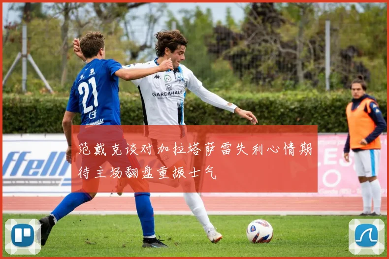 范戴克谈对加拉塔萨雷失利心情期待主场翻盘重振士气