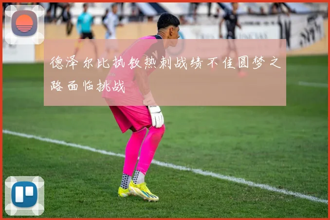 德泽尔比执教热刺战绩不佳圆梦之路面临挑战