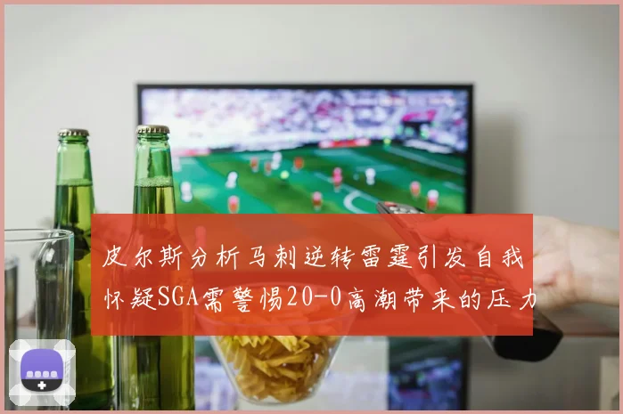 皮尔斯分析马刺逆转雷霆引发自我怀疑SGA需警惕20-0高潮带来的压力
