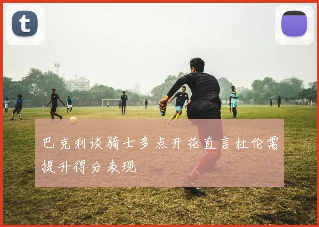巴克利谈骑士多点开花直言杜伦需提升得分表现