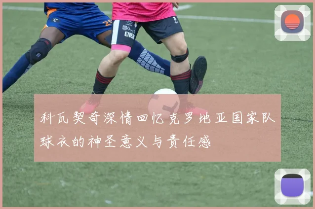 科瓦契奇深情回忆克罗地亚国家队球衣的神圣意义与责任感