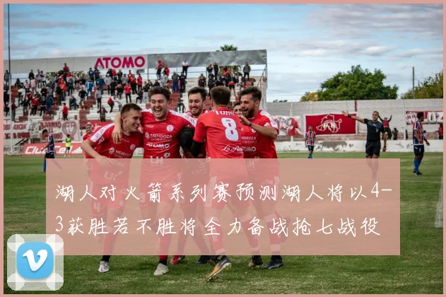 湖人对火箭系列赛预测湖人将以4-3获胜若不胜将全力备战抢七战役