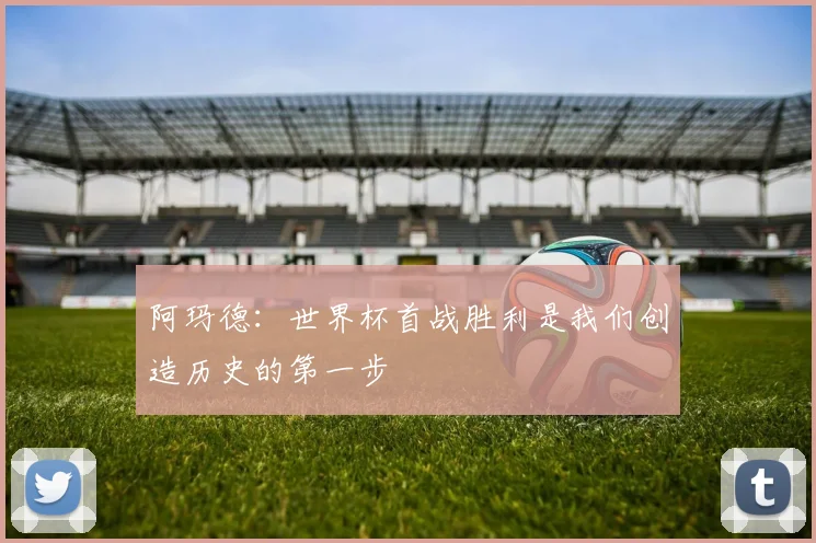 阿玛德:世界杯首战胜利是我们创造历史的第一步
