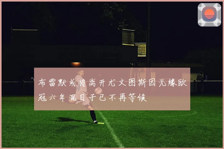 布雷默或将离开尤文图斯因无缘欧冠六年混日子已不再等候