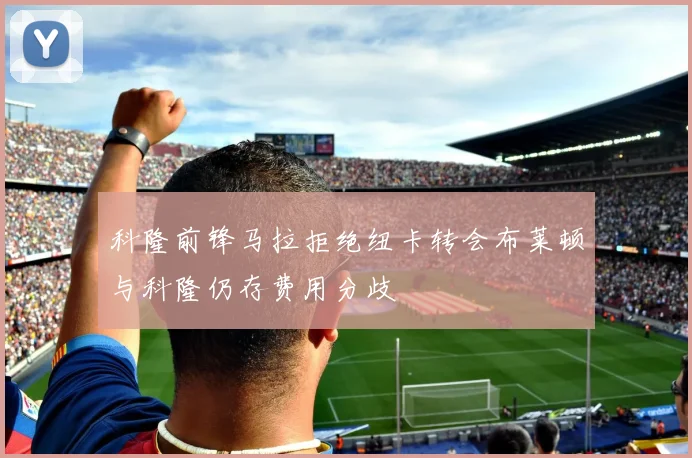 科隆前锋马拉拒绝纽卡转会布莱顿与科隆仍存费用分歧