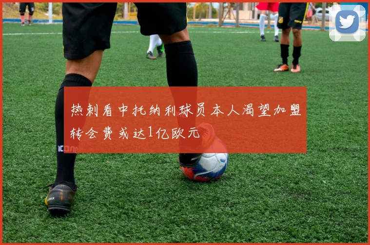 热刺看中托纳利球员本人渴望加盟转会费或达1亿欧元