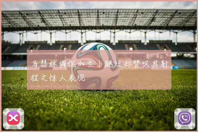 马瑟林调侃加兰小腿短却赞叹其射程之惊人表现