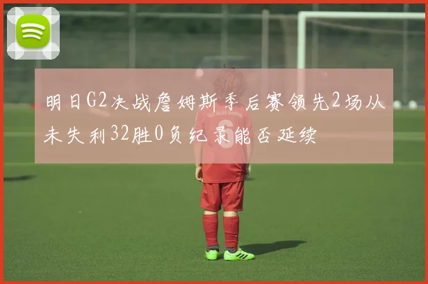明日G2决战詹姆斯季后赛领先2场从未失利32胜0负纪录能否延续