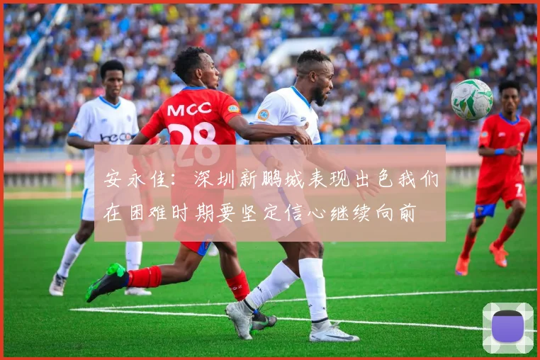安永佳：深圳新鹏城表现出色我们在困难时期要坚定信心继续向前
