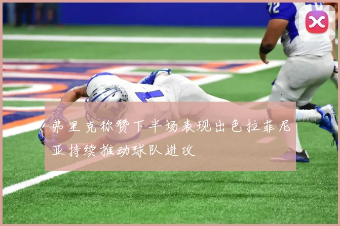 弗里克称赞下半场表现出色拉菲尼亚持续推动球队进攻