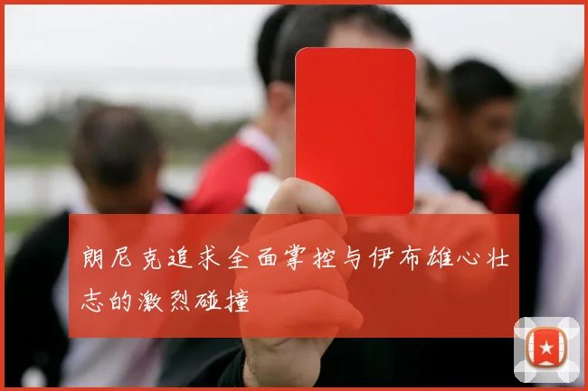 朗尼克追求全面掌控与伊布雄心壮志的激烈碰撞