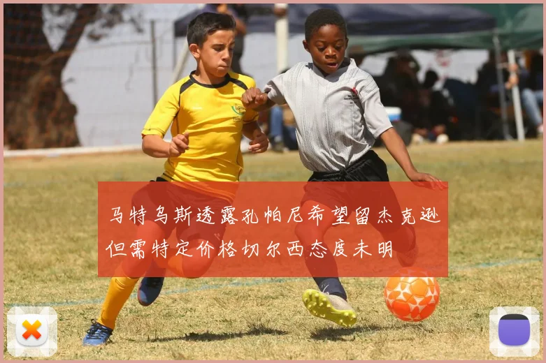 马特乌斯透露孔帕尼希望留杰克逊但需特定价格切尔西态度未明