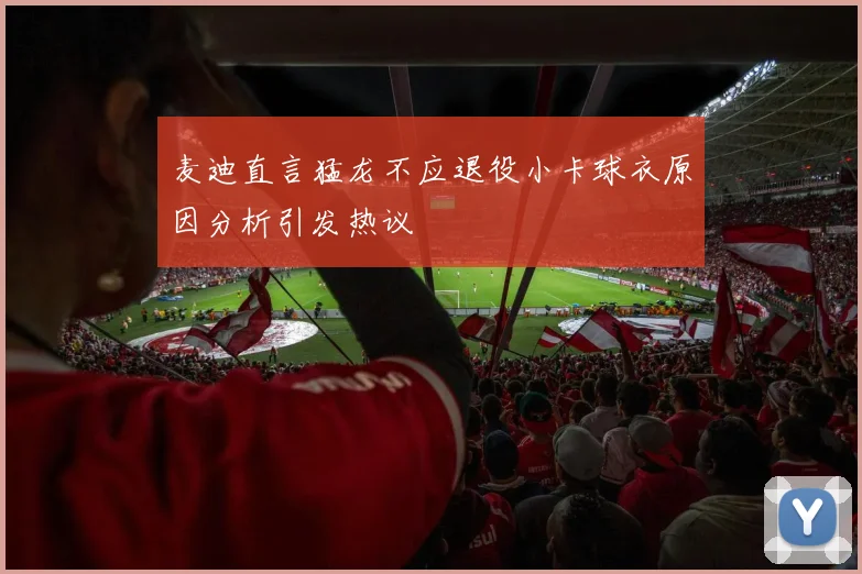 麦迪直言猛龙不应退役小卡球衣原因分析引发热议