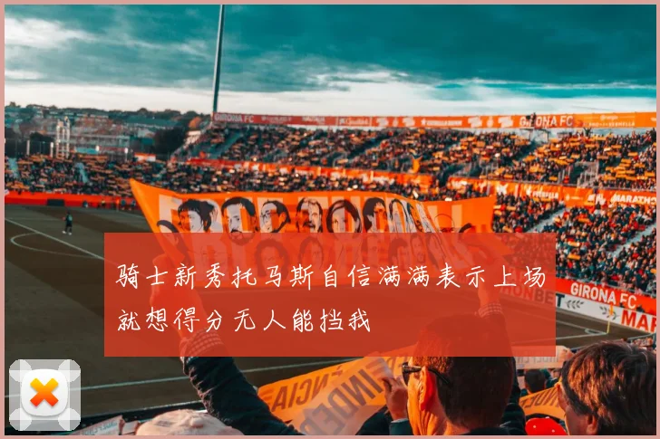 骑士新秀托马斯自信满满表示上场就想得分无人能挡我