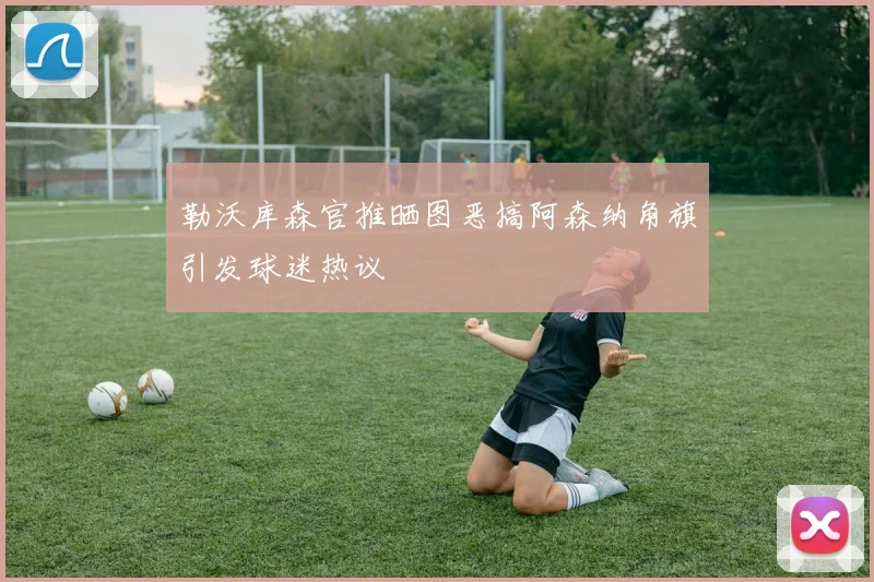 勒沃库森官推晒图恶搞阿森纳角旗引发球迷热议