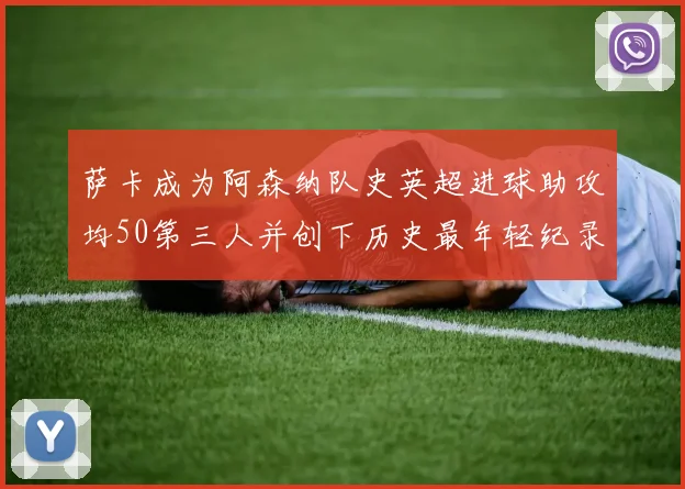 萨卡成为阿森纳队史英超进球助攻均50第三人并创下历史最年轻纪录
