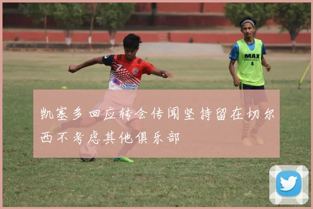 凯塞多回应转会传闻坚持留在切尔西不考虑其他俱乐部