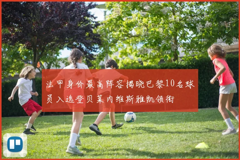 法甲身价最高阵容揭晓巴黎10名球员入选登贝莱内维斯雅凯领衔