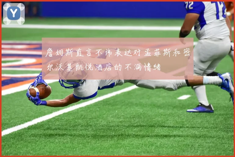詹姆斯直言不讳表达对孟菲斯和密尔沃基凯悦酒店的不满情绪