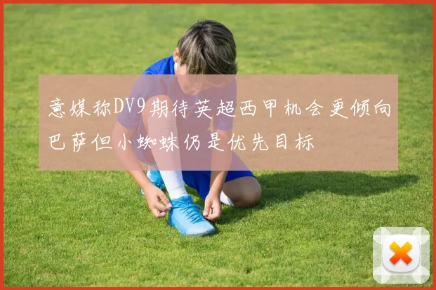 意媒称DV9期待英超西甲机会更倾向巴萨但小蜘蛛仍是优先目标