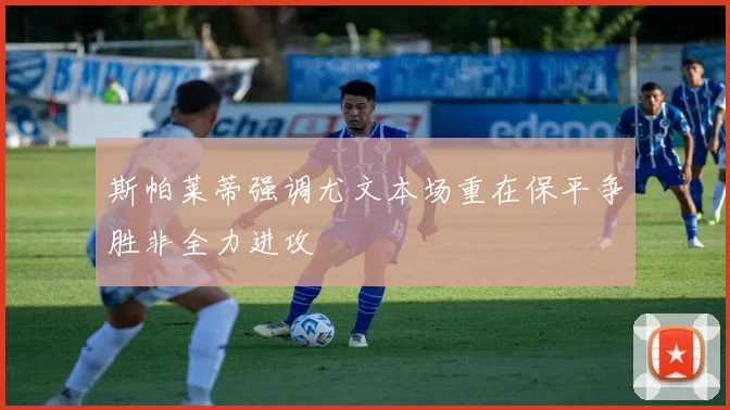 斯帕莱蒂强调尤文本场重在保平争胜非全力进攻
