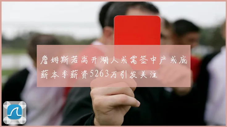 詹姆斯若离开湖人或需签中产或底薪本季薪资5263万引发关注