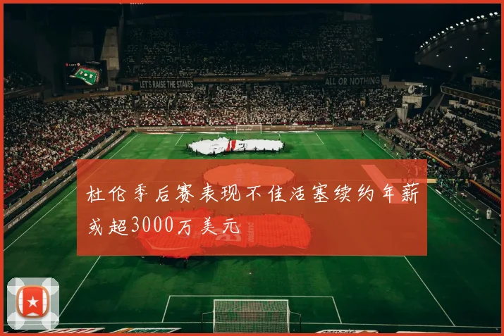 杜伦季后赛表现不佳活塞续约年薪或超3000万美元