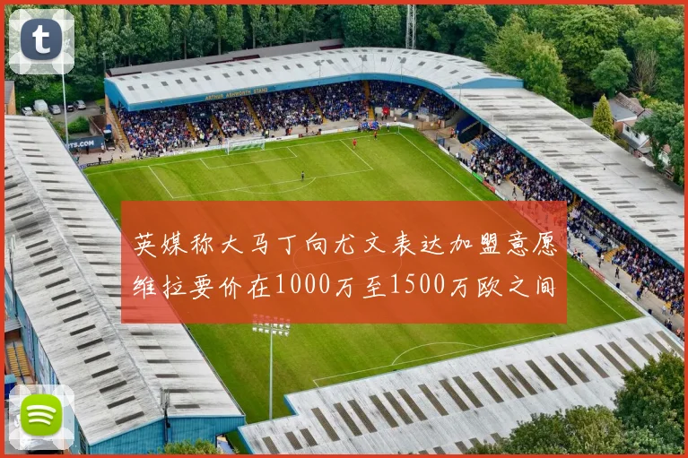 英媒称大马丁向尤文表达加盟意愿维拉要价在1000万至1500万欧之间