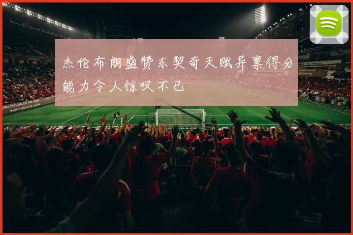 杰伦布朗盛赞东契奇天赋异禀得分能力令人惊叹不已
