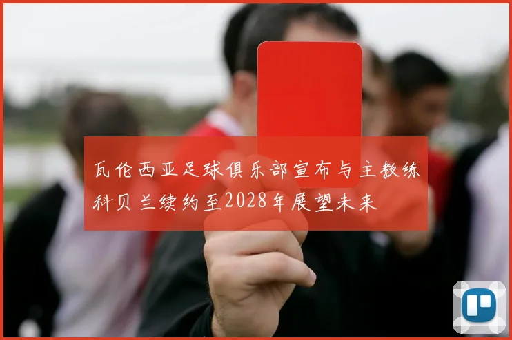 瓦伦西亚足球俱乐部宣布与主教练科贝兰续约至2028年展望未来